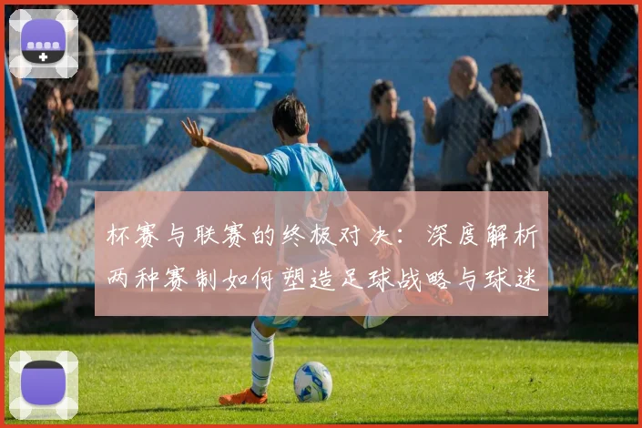 杯赛与联赛的终极对决:深度解析两种赛制如何塑造足球战略与球迷文化