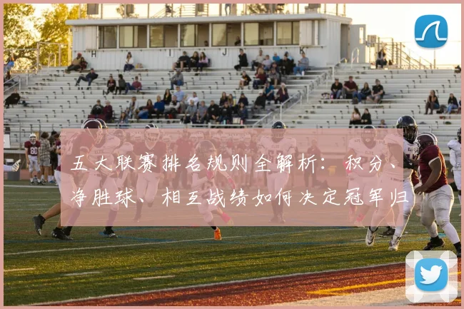 五大联赛排名规则全解析：积分、净胜球、相互战绩如何决定冠军归属？