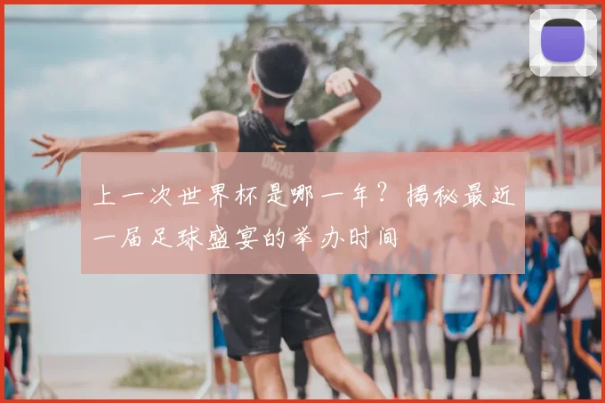 上一次世界杯是哪一年？揭秘最近一届足球盛宴的举办时间