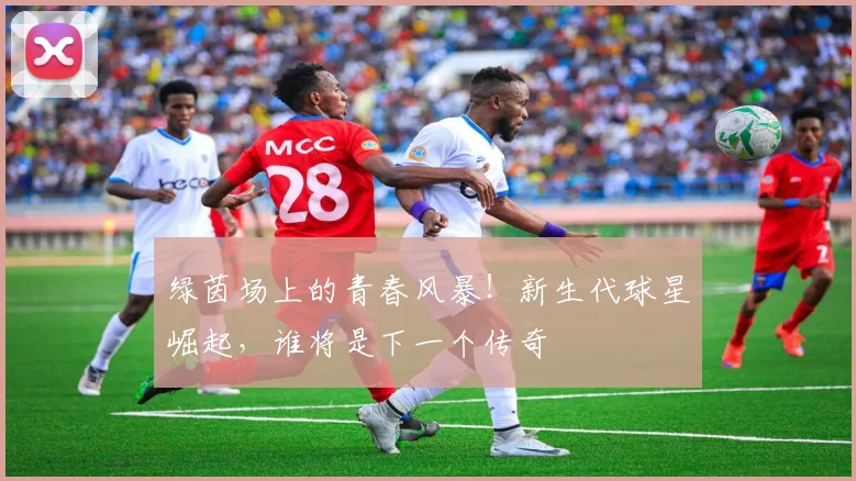绿茵场上的青春风暴！新生代球星崛起，谁将是下一个传奇