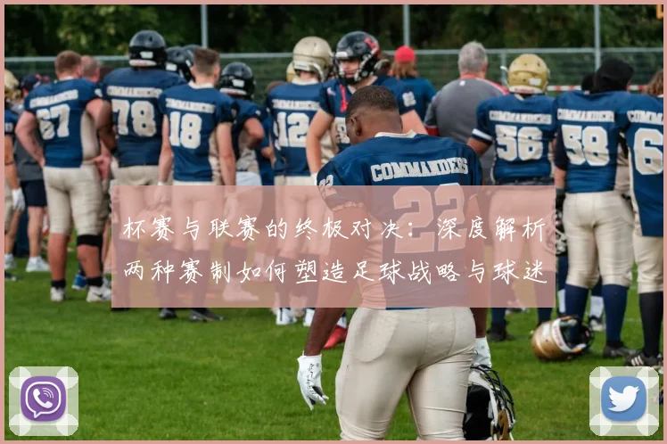 杯赛与联赛的终极对决：深度解析两种赛制如何塑造足球战略与球迷文化