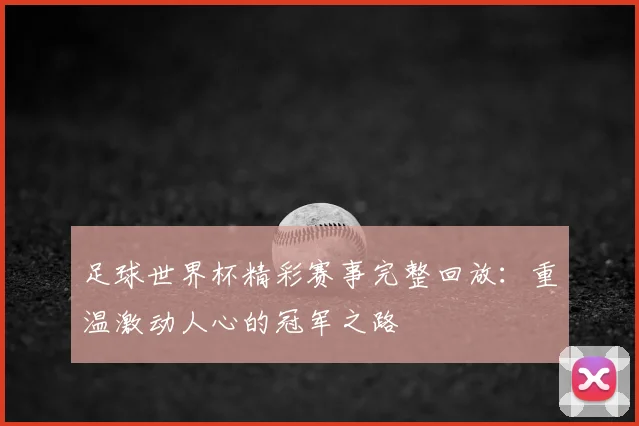 足球世界杯精彩赛事完整回放:重温激动人心的冠军之路
