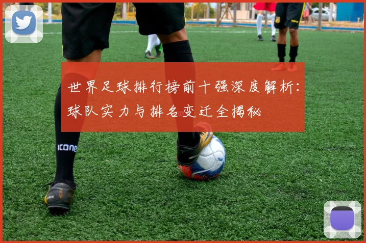 世界足球排行榜前十强深度解析：球队实力与排名变迁全揭秘
