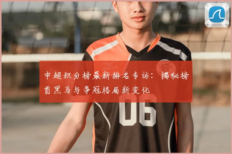 中超积分榜最新排名专访：揭秘榜首黑马与争冠格局新变化