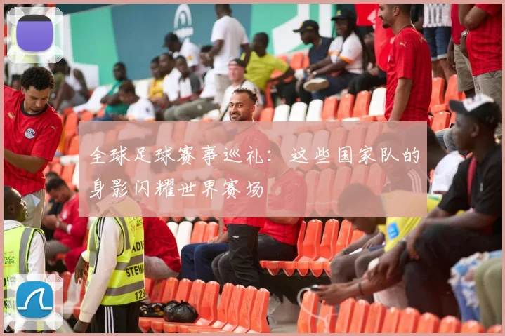 全球足球赛事巡礼：这些国家队的身影闪耀世界赛场