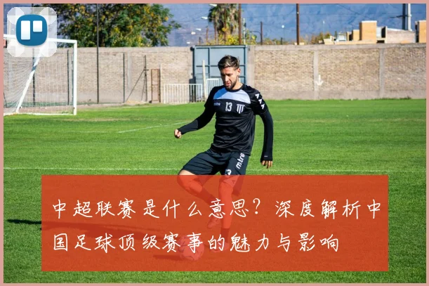 中超联赛是什么意思?深度解析中国足球顶级赛事的魅力与影响