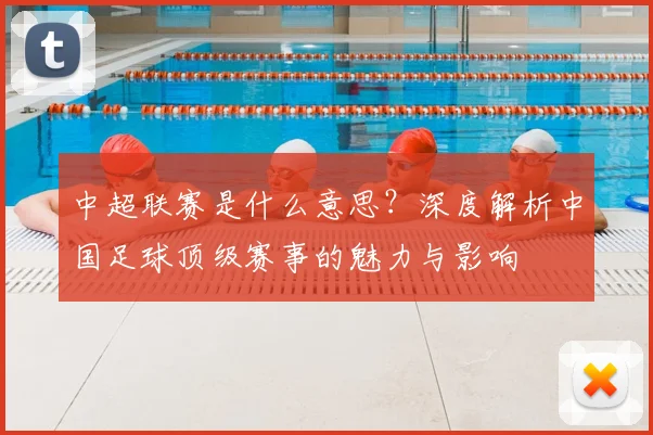 中超联赛是什么意思？深度解析中国足球顶级赛事的魅力与影响