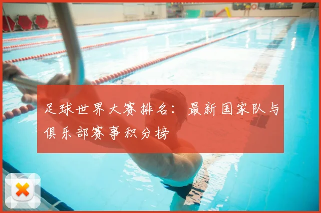 足球世界大赛排名：最新国家队与俱乐部赛事积分榜