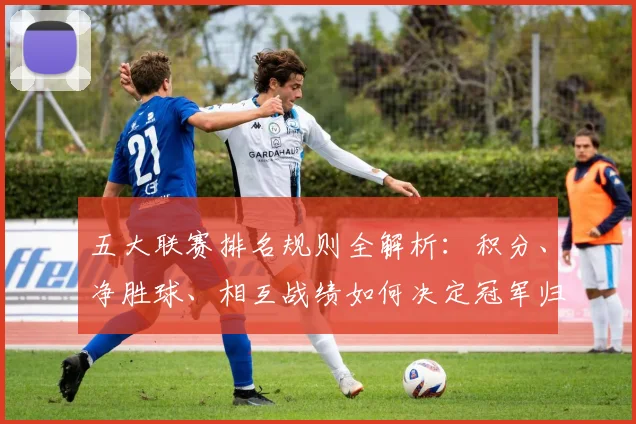 五大联赛排名规则全解析:积分、净胜球、相互战绩如何决定冠军归属?