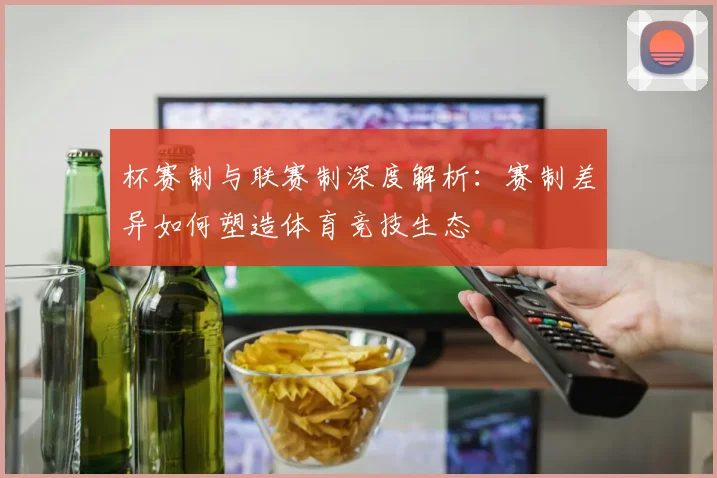 杯赛制与联赛制深度解析:赛制差异如何塑造体育竞技生态