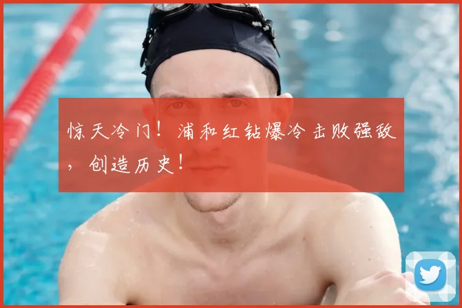 惊天冷门!浦和红钻爆冷击败强敌,创造历史!